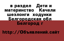  в раздел : Дети и материнство » Качели, шезлонги, ходунки . Белгородская обл.,Белгород г.